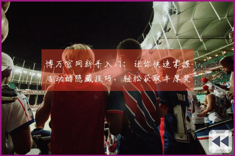 博万官网新手入门：让你快速掌握活动的隐藏技巧，轻松获取丰厚奖励