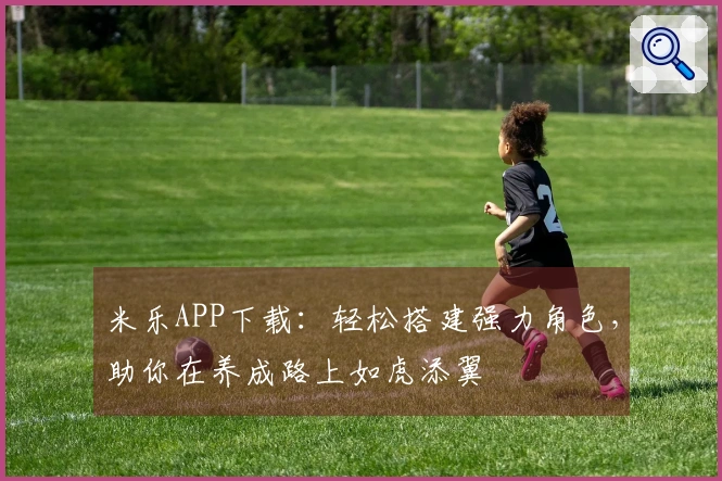 米乐APP下载：轻松搭建强力角色，助你在养成路上如虎添翼