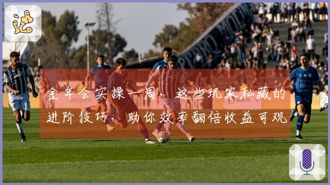 金年会实操一周，这些玩家私藏的进阶技巧，助你效率翻倍收益可观