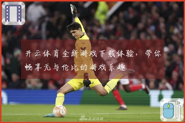 开云体育全新游戏下载体验，带你畅享无与伦比的游戏乐趣